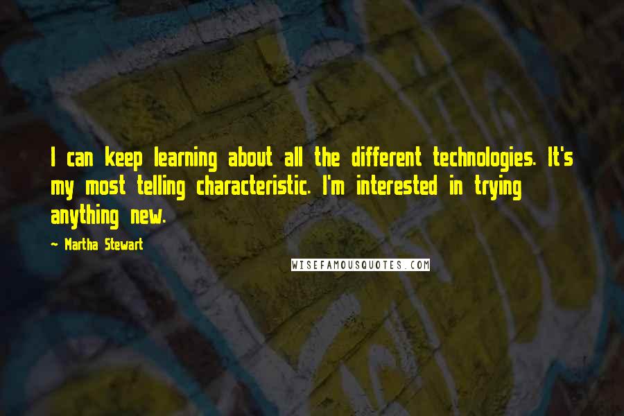 Martha Stewart Quotes: I can keep learning about all the different technologies. It's my most telling characteristic. I'm interested in trying anything new.