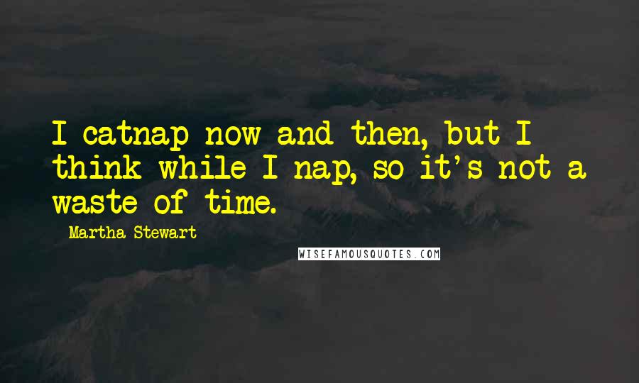 Martha Stewart Quotes: I catnap now and then, but I think while I nap, so it's not a waste of time.