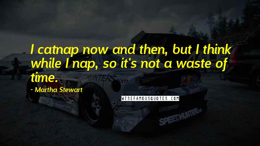 Martha Stewart Quotes: I catnap now and then, but I think while I nap, so it's not a waste of time.