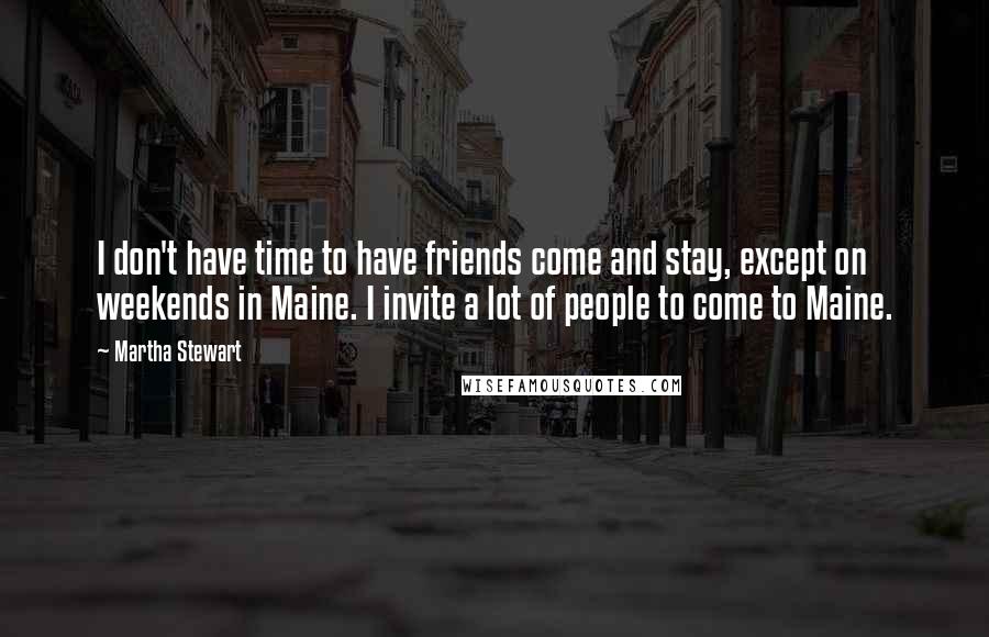 Martha Stewart Quotes: I don't have time to have friends come and stay, except on weekends in Maine. I invite a lot of people to come to Maine.