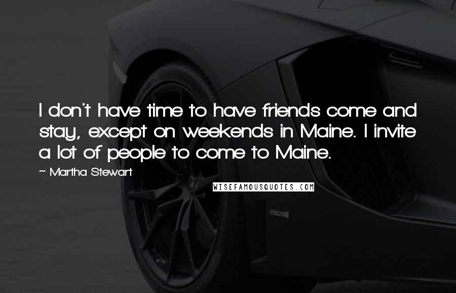 Martha Stewart Quotes: I don't have time to have friends come and stay, except on weekends in Maine. I invite a lot of people to come to Maine.