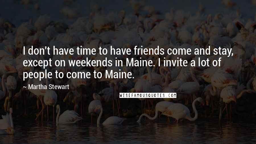 Martha Stewart Quotes: I don't have time to have friends come and stay, except on weekends in Maine. I invite a lot of people to come to Maine.