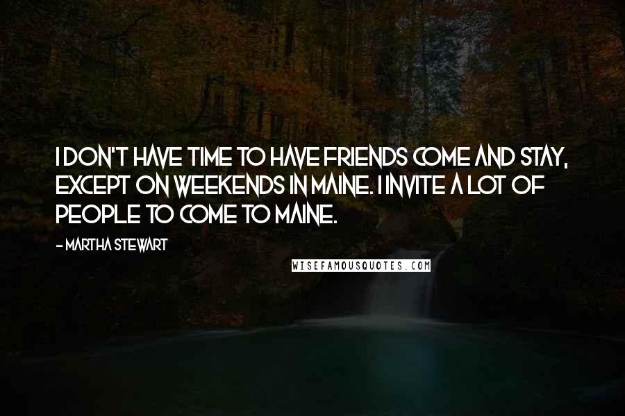 Martha Stewart Quotes: I don't have time to have friends come and stay, except on weekends in Maine. I invite a lot of people to come to Maine.