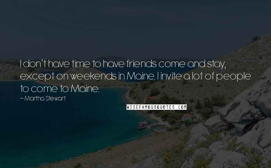 Martha Stewart Quotes: I don't have time to have friends come and stay, except on weekends in Maine. I invite a lot of people to come to Maine.