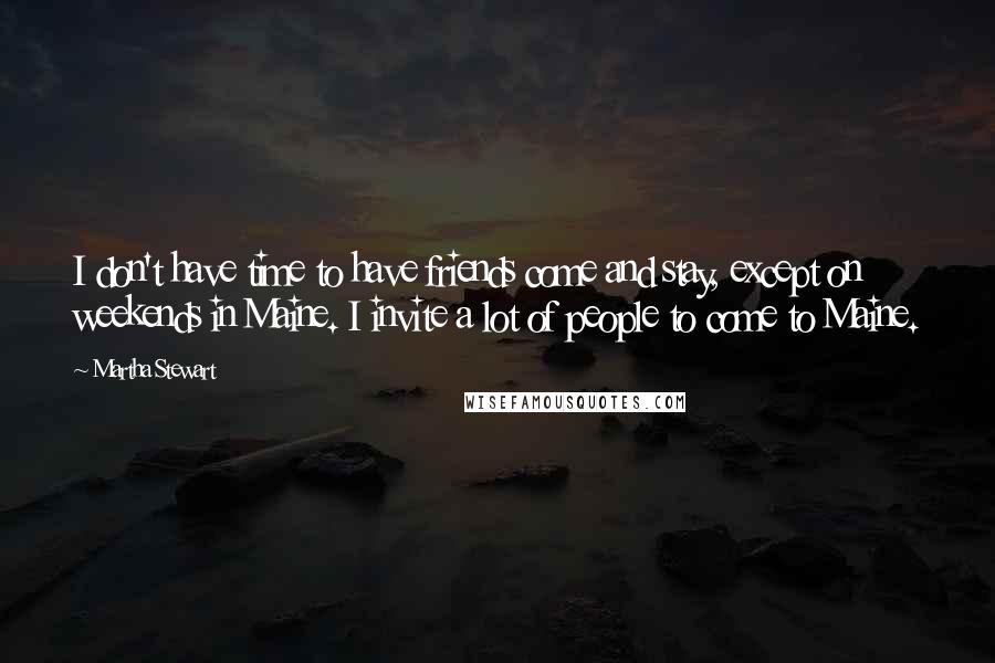 Martha Stewart Quotes: I don't have time to have friends come and stay, except on weekends in Maine. I invite a lot of people to come to Maine.