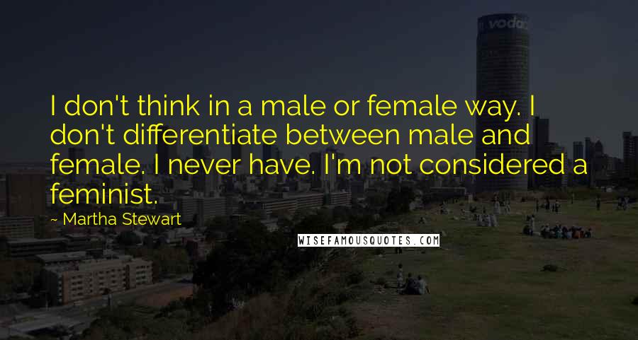 Martha Stewart Quotes: I don't think in a male or female way. I don't differentiate between male and female. I never have. I'm not considered a feminist.