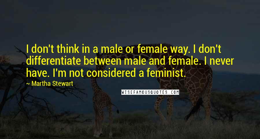Martha Stewart Quotes: I don't think in a male or female way. I don't differentiate between male and female. I never have. I'm not considered a feminist.