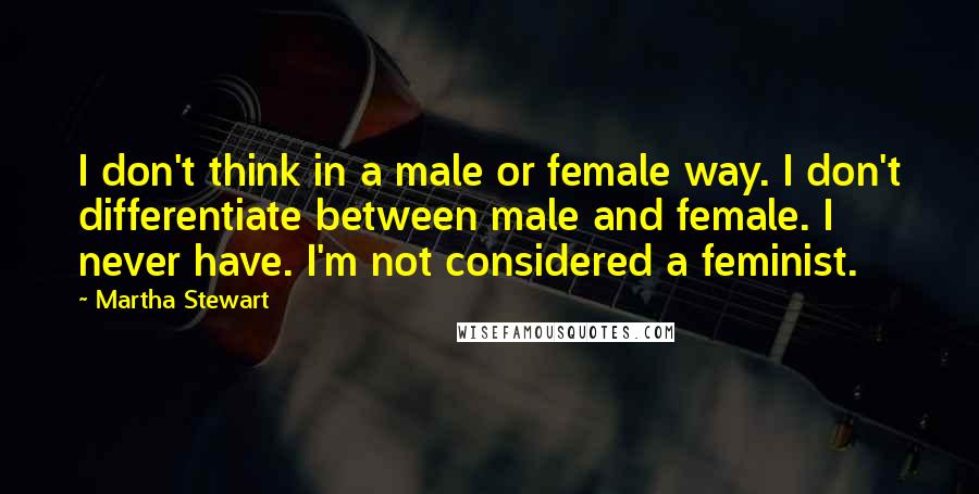 Martha Stewart Quotes: I don't think in a male or female way. I don't differentiate between male and female. I never have. I'm not considered a feminist.