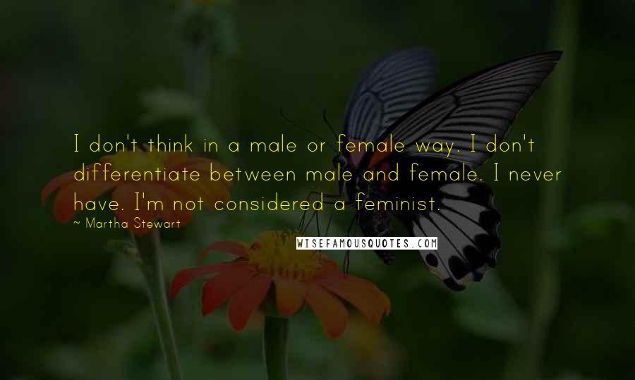 Martha Stewart Quotes: I don't think in a male or female way. I don't differentiate between male and female. I never have. I'm not considered a feminist.
