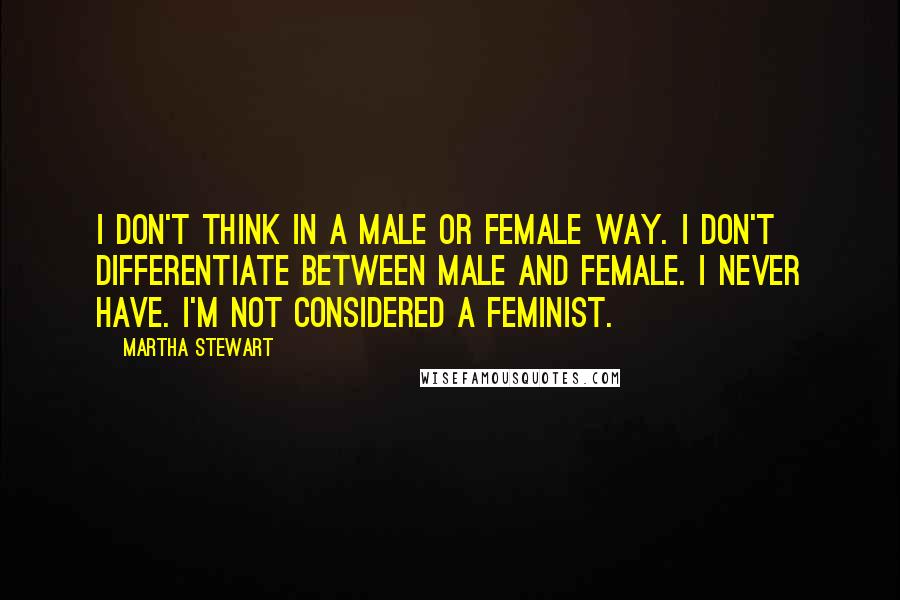 Martha Stewart Quotes: I don't think in a male or female way. I don't differentiate between male and female. I never have. I'm not considered a feminist.