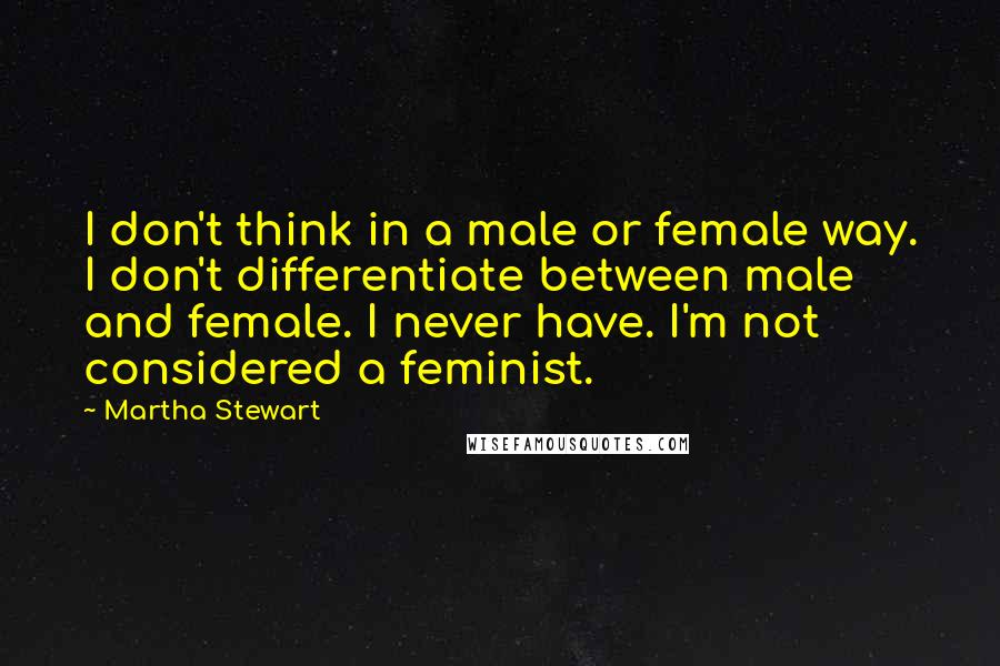 Martha Stewart Quotes: I don't think in a male or female way. I don't differentiate between male and female. I never have. I'm not considered a feminist.