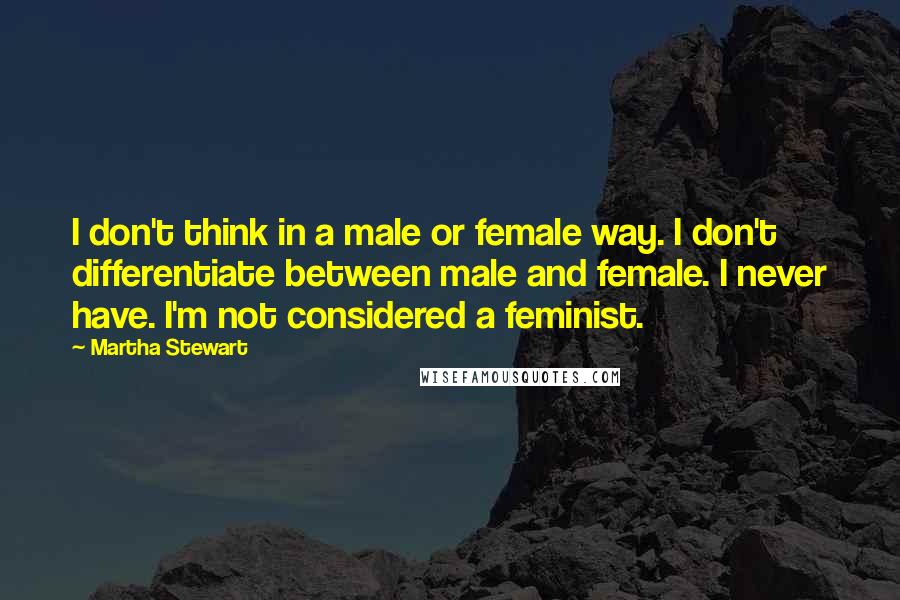 Martha Stewart Quotes: I don't think in a male or female way. I don't differentiate between male and female. I never have. I'm not considered a feminist.