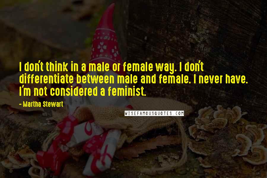 Martha Stewart Quotes: I don't think in a male or female way. I don't differentiate between male and female. I never have. I'm not considered a feminist.