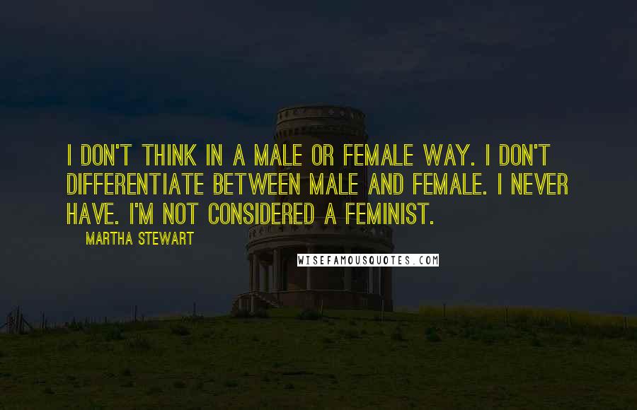 Martha Stewart Quotes: I don't think in a male or female way. I don't differentiate between male and female. I never have. I'm not considered a feminist.