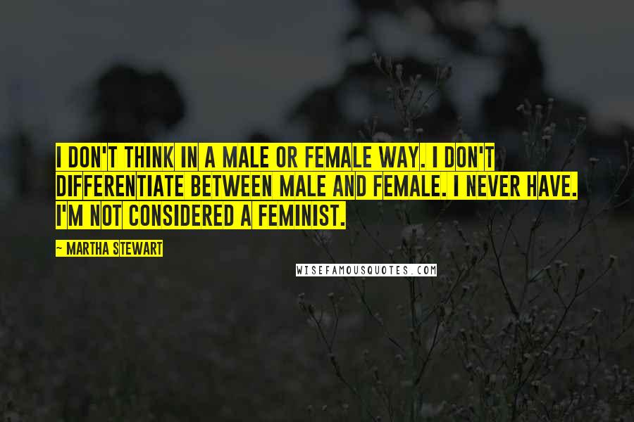 Martha Stewart Quotes: I don't think in a male or female way. I don't differentiate between male and female. I never have. I'm not considered a feminist.