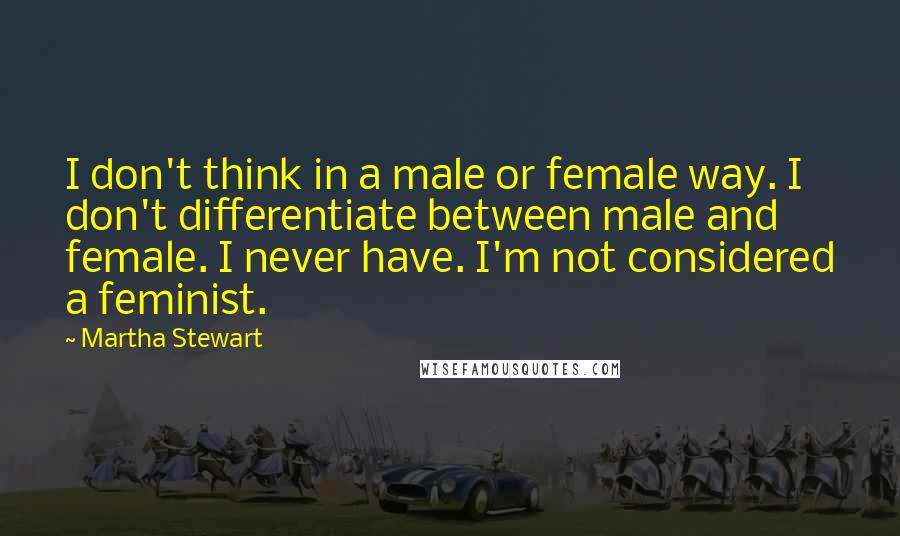 Martha Stewart Quotes: I don't think in a male or female way. I don't differentiate between male and female. I never have. I'm not considered a feminist.