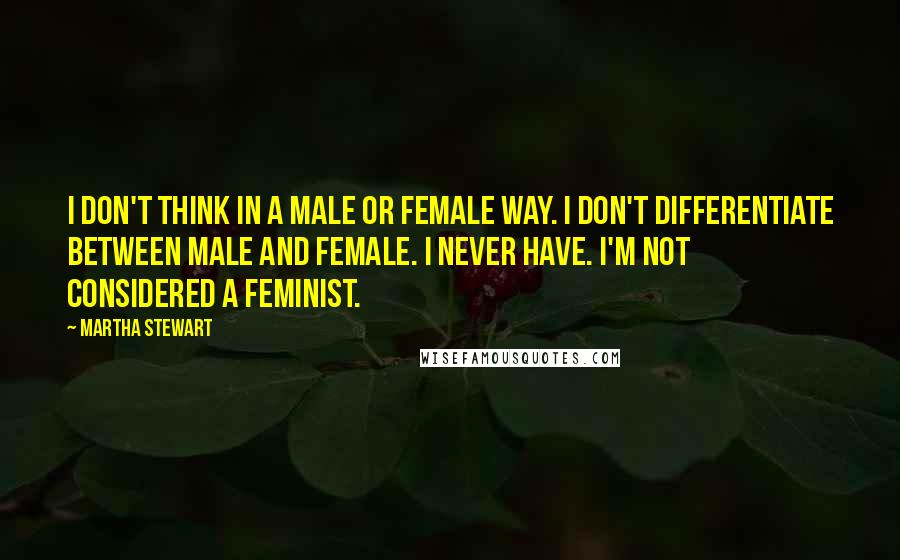 Martha Stewart Quotes: I don't think in a male or female way. I don't differentiate between male and female. I never have. I'm not considered a feminist.