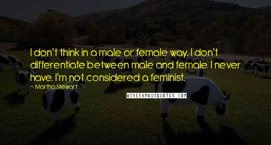 Martha Stewart Quotes: I don't think in a male or female way. I don't differentiate between male and female. I never have. I'm not considered a feminist.