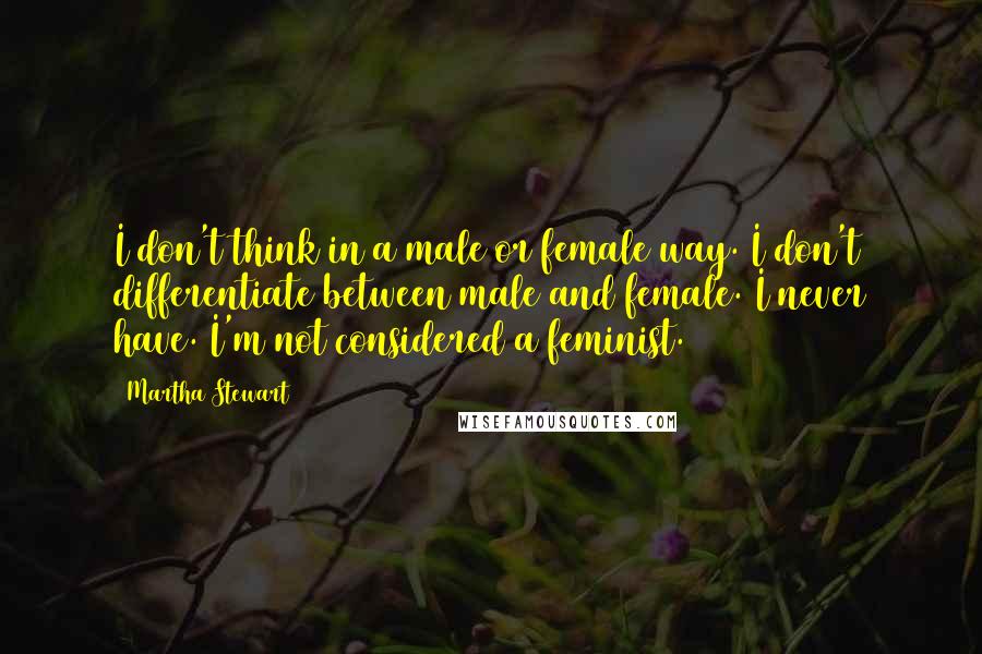 Martha Stewart Quotes: I don't think in a male or female way. I don't differentiate between male and female. I never have. I'm not considered a feminist.