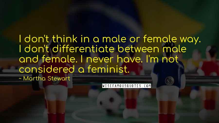 Martha Stewart Quotes: I don't think in a male or female way. I don't differentiate between male and female. I never have. I'm not considered a feminist.