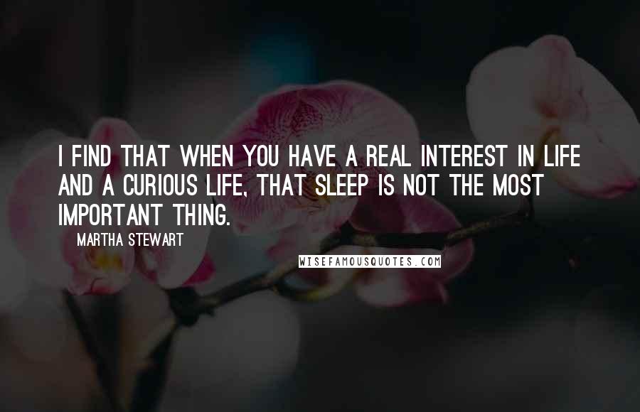 Martha Stewart Quotes: I find that when you have a real interest in life and a curious life, that sleep is not the most important thing.