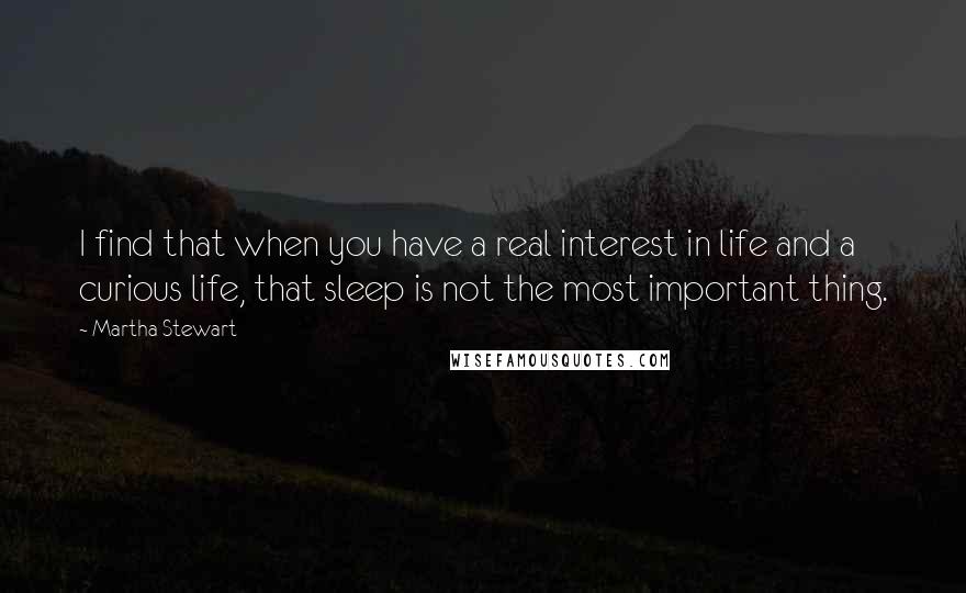 Martha Stewart Quotes: I find that when you have a real interest in life and a curious life, that sleep is not the most important thing.