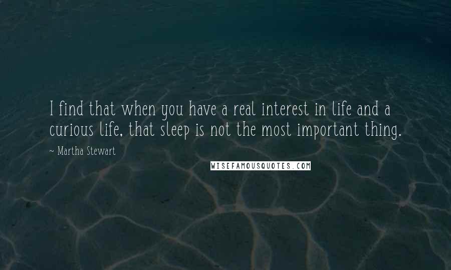 Martha Stewart Quotes: I find that when you have a real interest in life and a curious life, that sleep is not the most important thing.