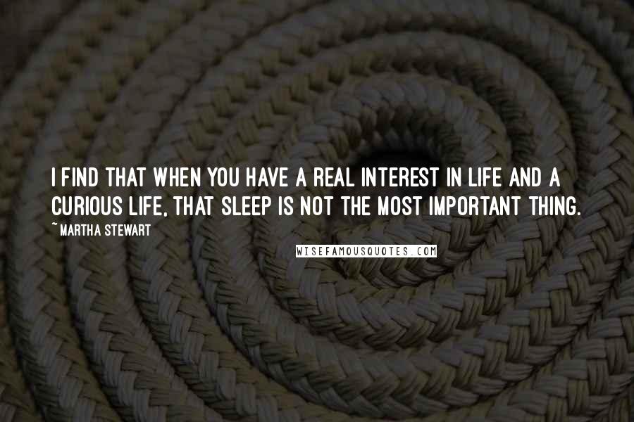 Martha Stewart Quotes: I find that when you have a real interest in life and a curious life, that sleep is not the most important thing.