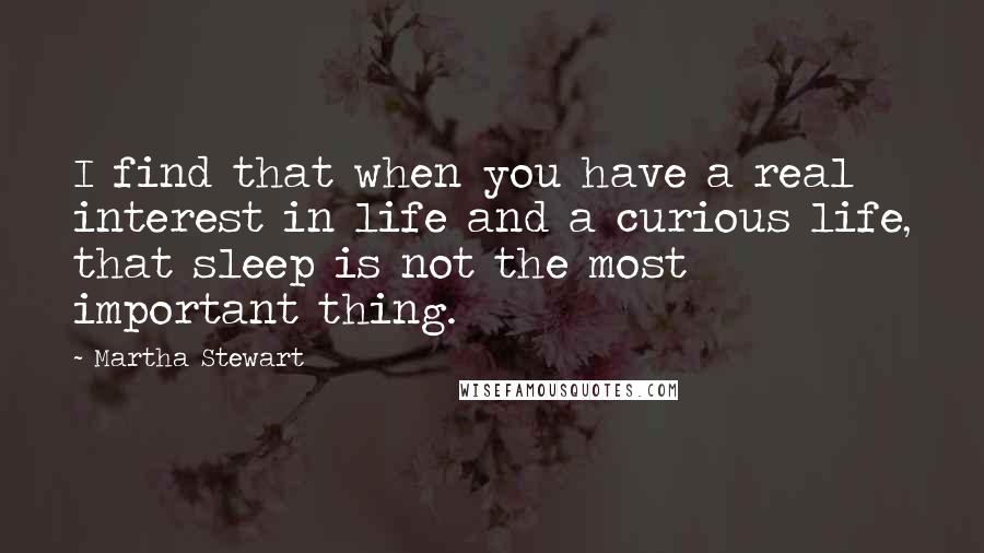 Martha Stewart Quotes: I find that when you have a real interest in life and a curious life, that sleep is not the most important thing.