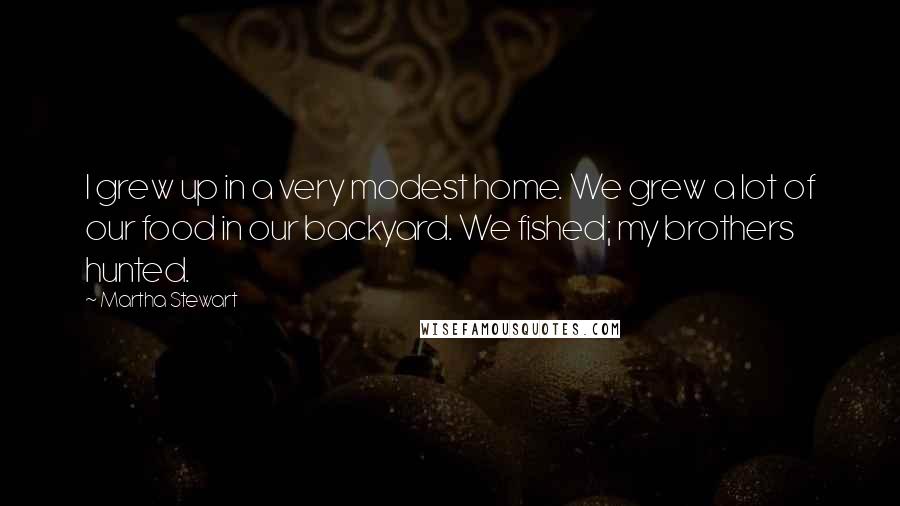 Martha Stewart Quotes: I grew up in a very modest home. We grew a lot of our food in our backyard. We fished; my brothers hunted.
