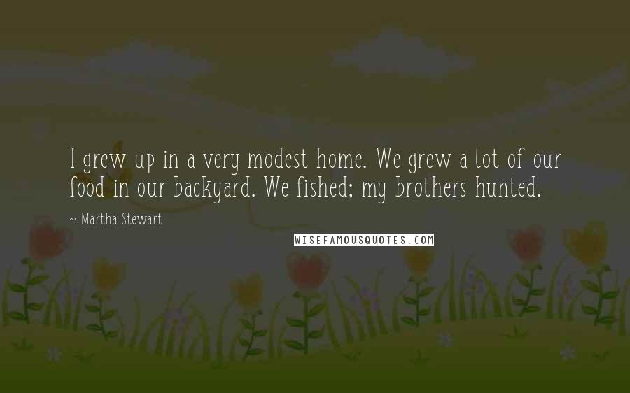 Martha Stewart Quotes: I grew up in a very modest home. We grew a lot of our food in our backyard. We fished; my brothers hunted.