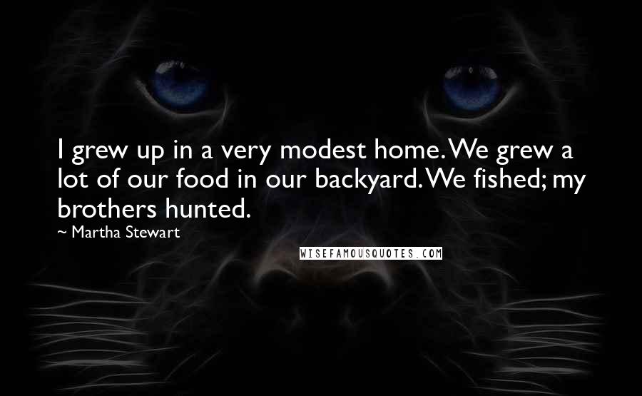 Martha Stewart Quotes: I grew up in a very modest home. We grew a lot of our food in our backyard. We fished; my brothers hunted.