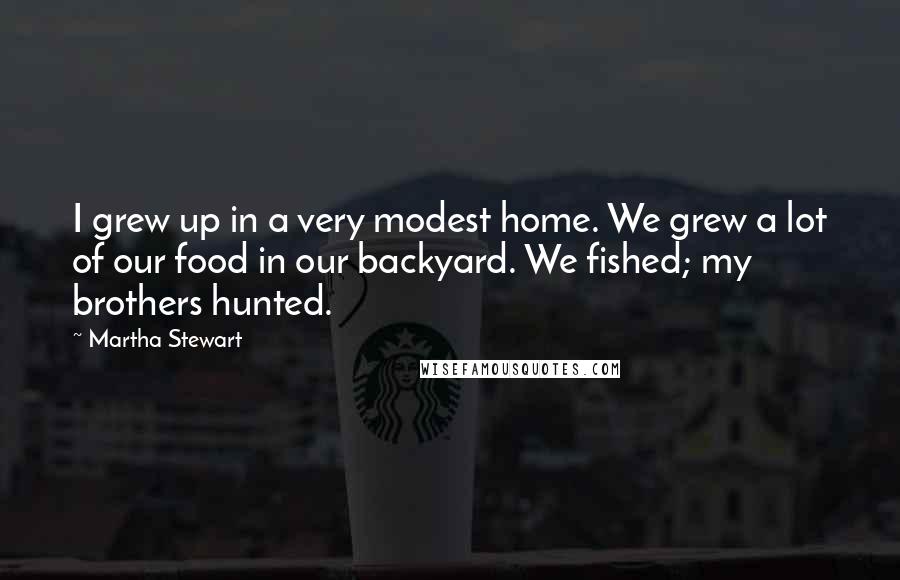 Martha Stewart Quotes: I grew up in a very modest home. We grew a lot of our food in our backyard. We fished; my brothers hunted.