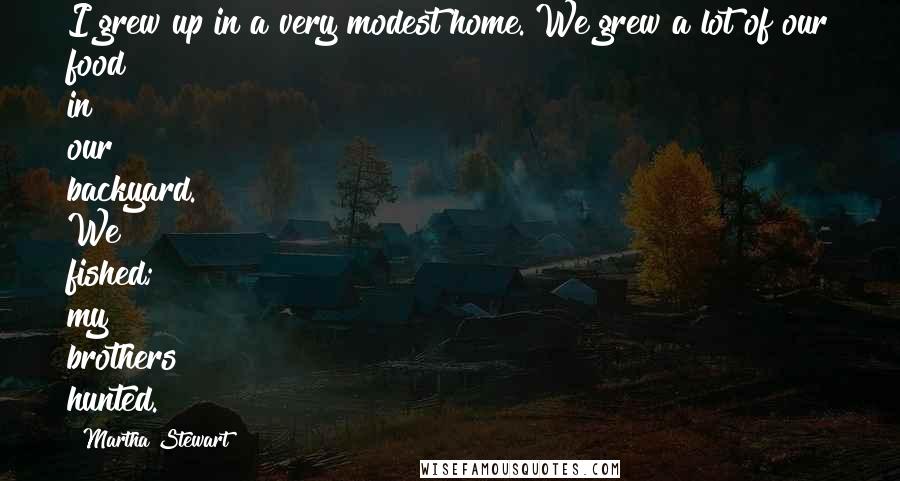 Martha Stewart Quotes: I grew up in a very modest home. We grew a lot of our food in our backyard. We fished; my brothers hunted.