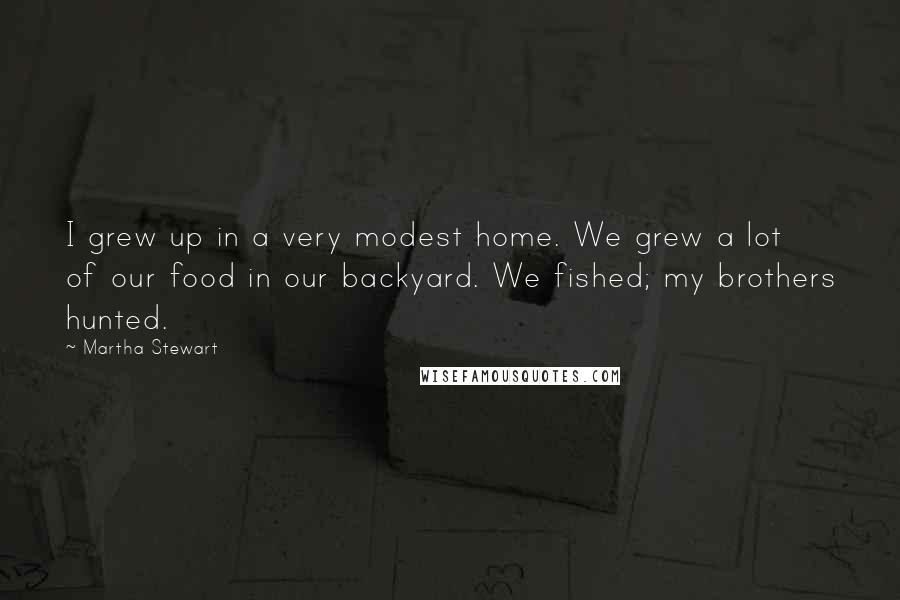 Martha Stewart Quotes: I grew up in a very modest home. We grew a lot of our food in our backyard. We fished; my brothers hunted.