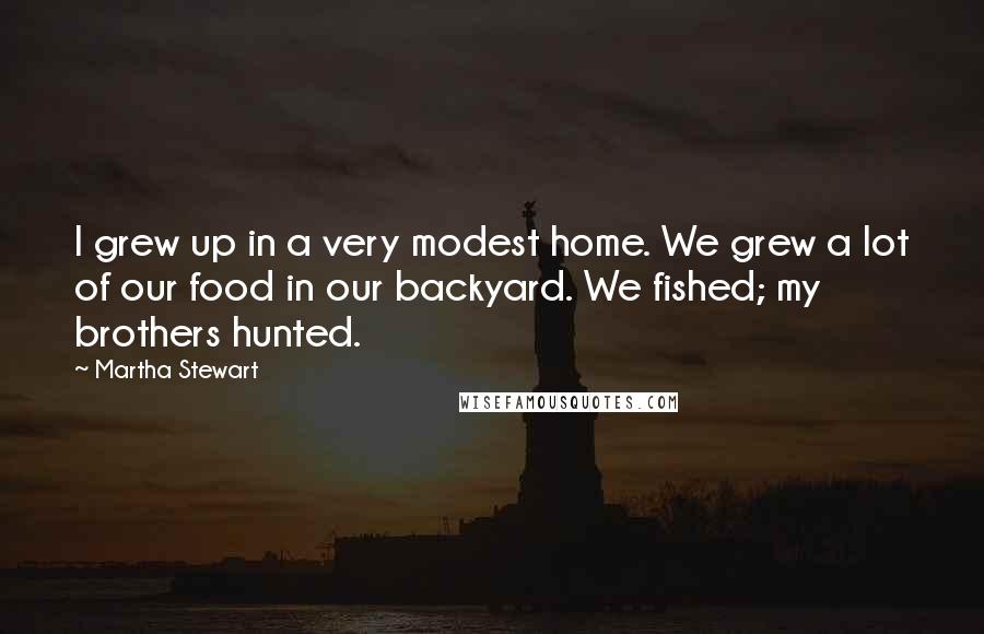 Martha Stewart Quotes: I grew up in a very modest home. We grew a lot of our food in our backyard. We fished; my brothers hunted.