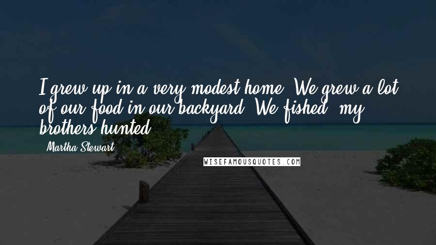 Martha Stewart Quotes: I grew up in a very modest home. We grew a lot of our food in our backyard. We fished; my brothers hunted.