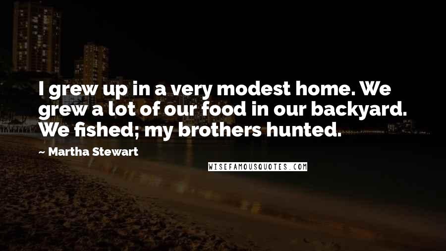 Martha Stewart Quotes: I grew up in a very modest home. We grew a lot of our food in our backyard. We fished; my brothers hunted.