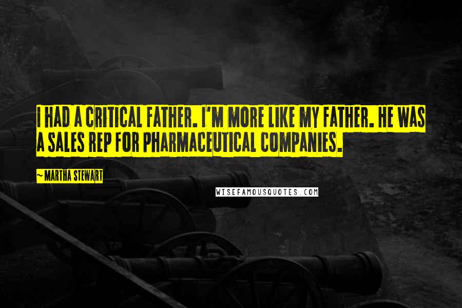 Martha Stewart Quotes: I had a critical father. I'm more like my father. He was a sales rep for pharmaceutical companies.