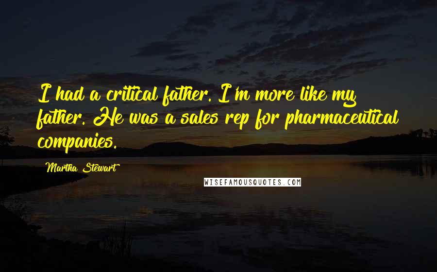 Martha Stewart Quotes: I had a critical father. I'm more like my father. He was a sales rep for pharmaceutical companies.