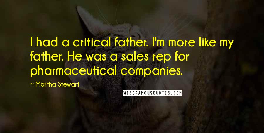 Martha Stewart Quotes: I had a critical father. I'm more like my father. He was a sales rep for pharmaceutical companies.
