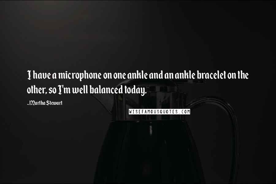 Martha Stewart Quotes: I have a microphone on one ankle and an ankle bracelet on the other, so I'm well balanced today.