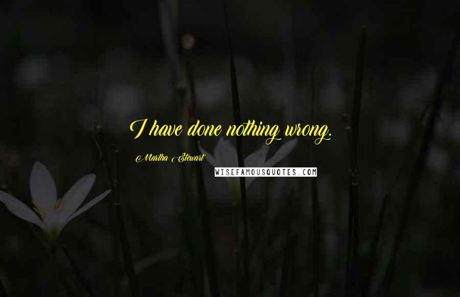 Martha Stewart Quotes: I have done nothing wrong.