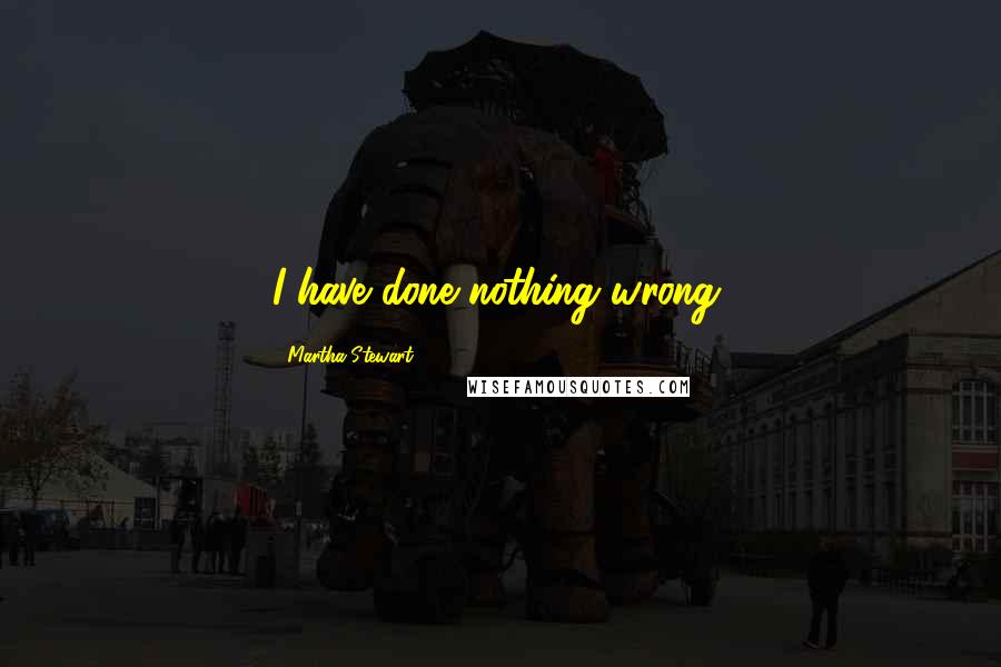 Martha Stewart Quotes: I have done nothing wrong.