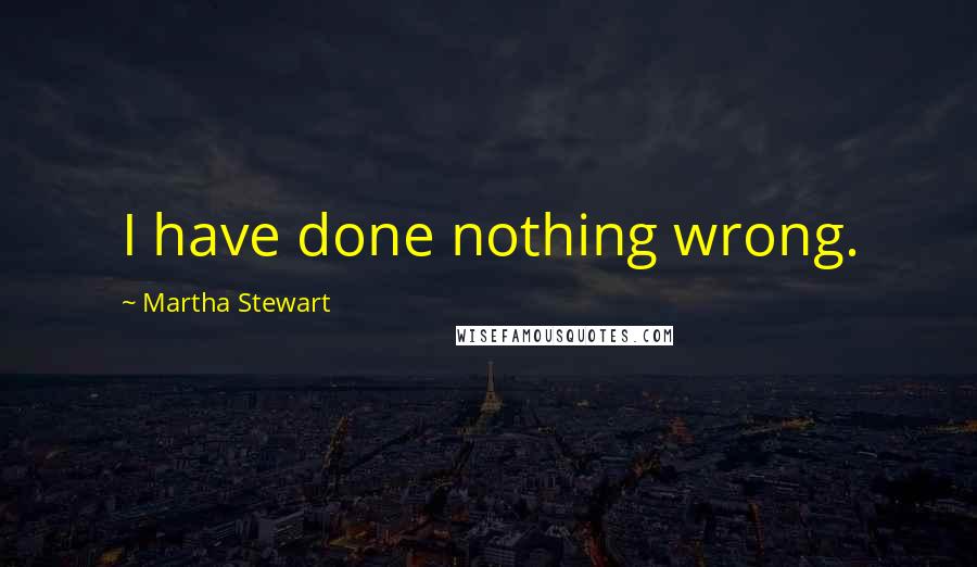 Martha Stewart Quotes: I have done nothing wrong.