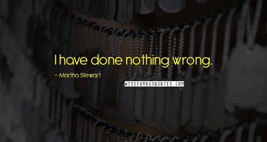 Martha Stewart Quotes: I have done nothing wrong.