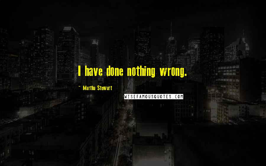 Martha Stewart Quotes: I have done nothing wrong.