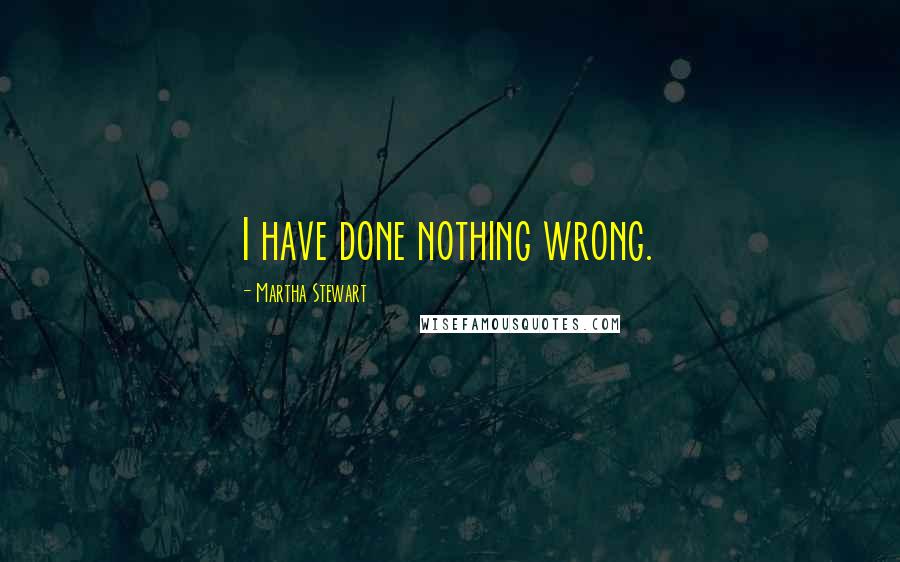 Martha Stewart Quotes: I have done nothing wrong.