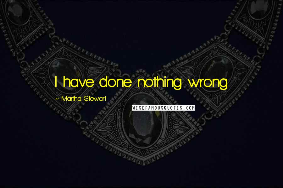 Martha Stewart Quotes: I have done nothing wrong.