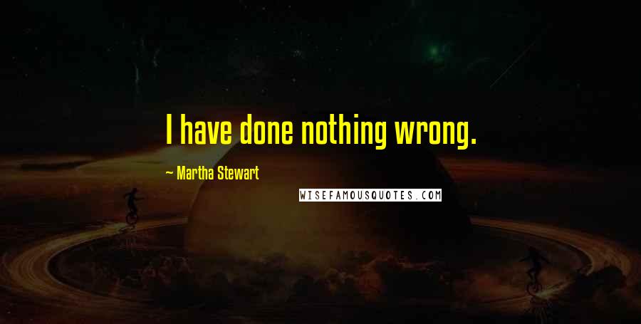 Martha Stewart Quotes: I have done nothing wrong.